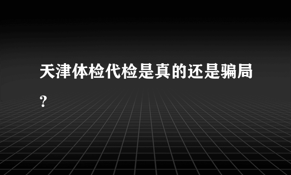 天津体检代检是真的还是骗局？