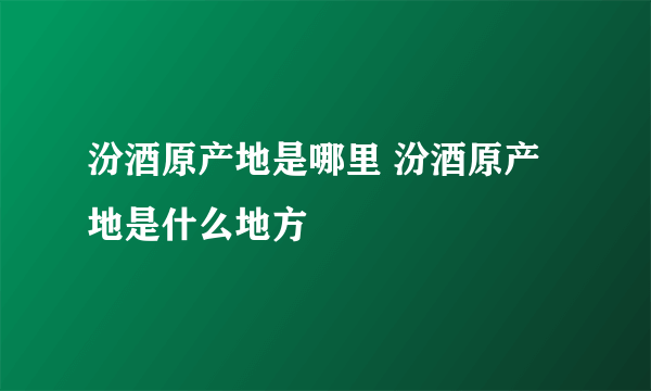 汾酒原产地是哪里 汾酒原产地是什么地方