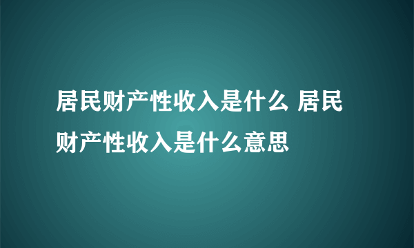 居民财产性收入是什么 居民财产性收入是什么意思