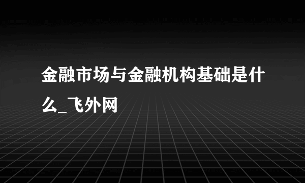 金融市场与金融机构基础是什么_飞外网