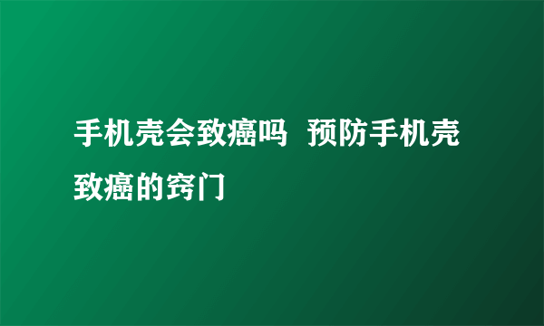 手机壳会致癌吗  预防手机壳致癌的窍门