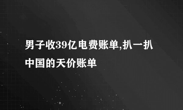 男子收39亿电费账单,扒一扒中国的天价账单