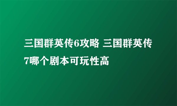 三国群英传6攻略 三国群英传7哪个剧本可玩性高