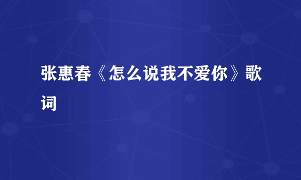 张惠春《怎么说我不爱你》歌词