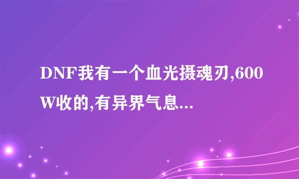 DNF我有一个血光摄魂刃,600W收的,有异界气息,在克伦特那有两排书,变异和纯净什么意思?还有装备增幅啥意