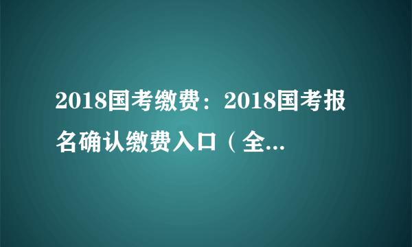 2018国考缴费：2018国考报名确认缴费入口（全国汇总）