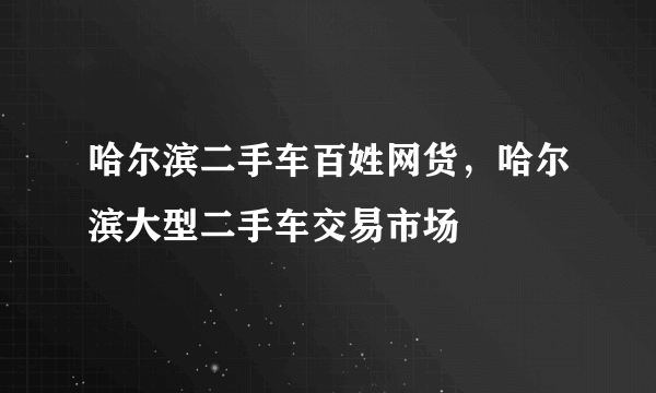 哈尔滨二手车百姓网货，哈尔滨大型二手车交易市场