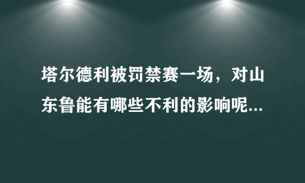 塔尔德利被罚禁赛一场，对山东鲁能有哪些不利的影响呢？鲁能会向足协申诉吗？