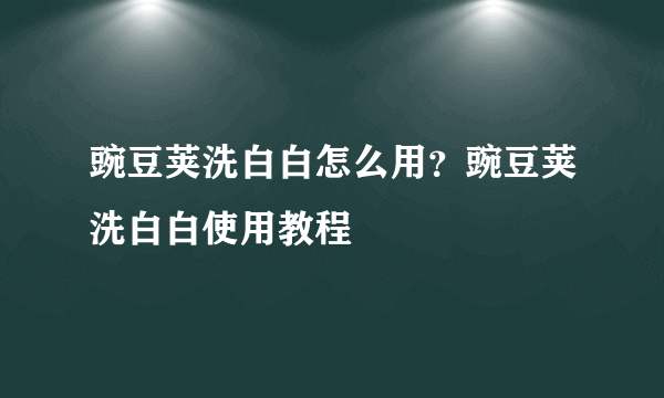 豌豆荚洗白白怎么用？豌豆荚洗白白使用教程