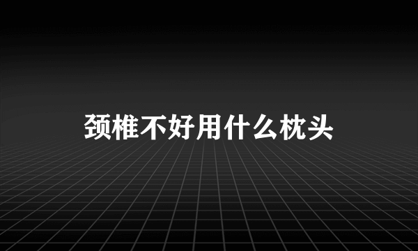 颈椎不好用什么枕头