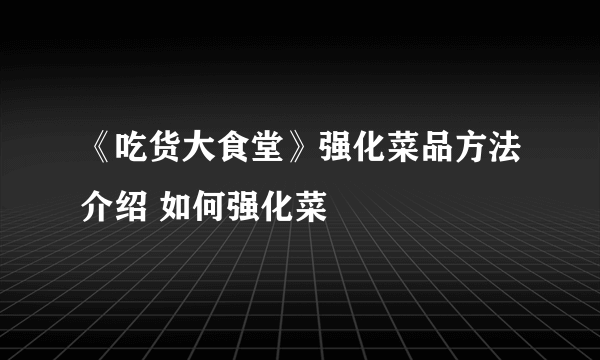 《吃货大食堂》强化菜品方法介绍 如何强化菜