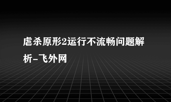 虐杀原形2运行不流畅问题解析-飞外网