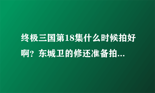 终极三国第18集什么时候拍好啊？东城卫的修还准备拍什么电视剧的吗？