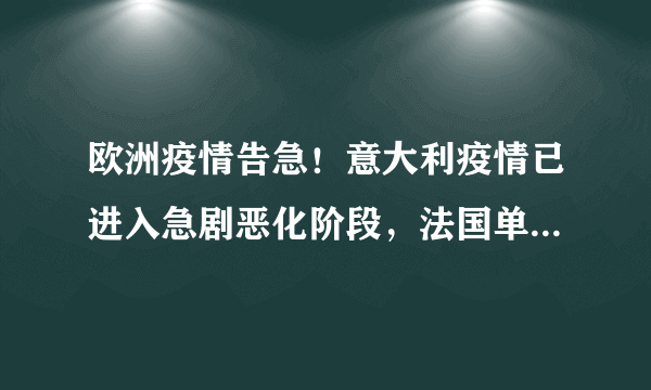 欧洲疫情告急！意大利疫情已进入急剧恶化阶段，法国单日新增首超3万，英国连续三天死亡过百