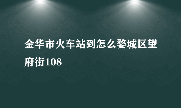 金华市火车站到怎么婺城区望府街108