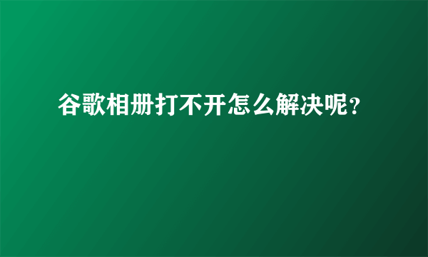 谷歌相册打不开怎么解决呢？