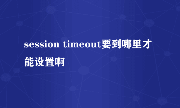 session timeout要到哪里才能设置啊