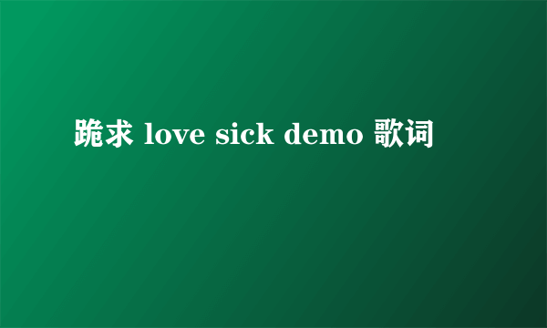 跪求 love sick demo 歌词