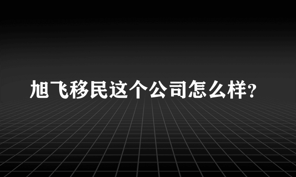 旭飞移民这个公司怎么样？