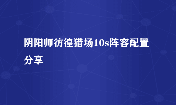 阴阳师彷徨猎场10s阵容配置分享