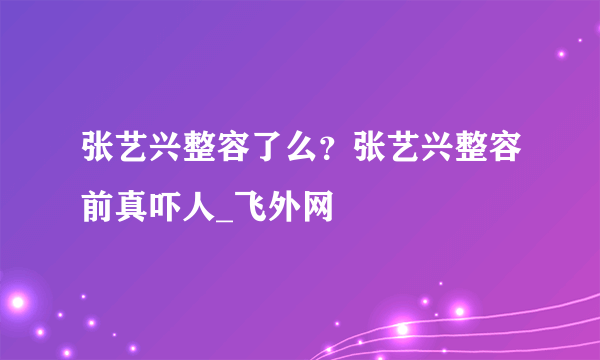 张艺兴整容了么？张艺兴整容前真吓人_飞外网