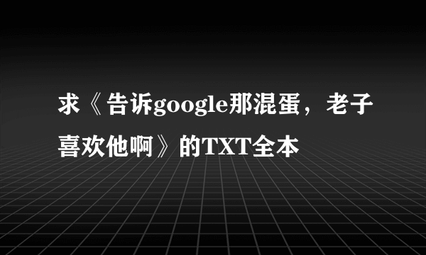 求《告诉google那混蛋，老子喜欢他啊》的TXT全本