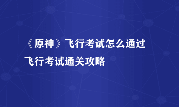 《原神》飞行考试怎么通过 飞行考试通关攻略