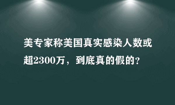 美专家称美国真实感染人数或超2300万，到底真的假的？