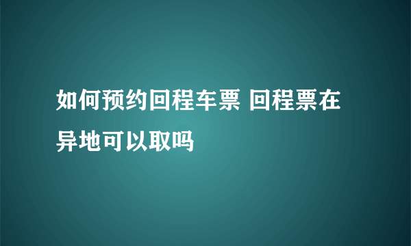 如何预约回程车票 回程票在异地可以取吗