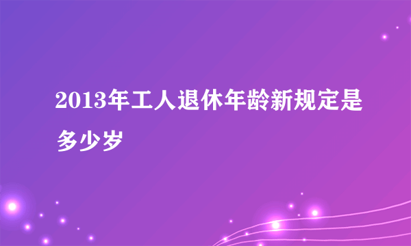 2013年工人退休年龄新规定是多少岁