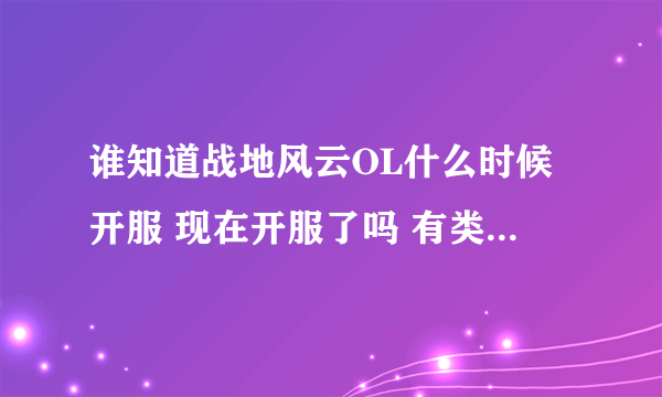 谁知道战地风云OL什么时候开服 现在开服了吗 有类似于战地风云OL的网游吗 给好评