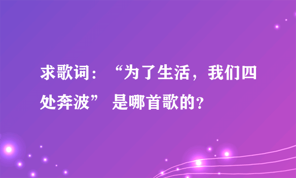 求歌词：“为了生活，我们四处奔波” 是哪首歌的？