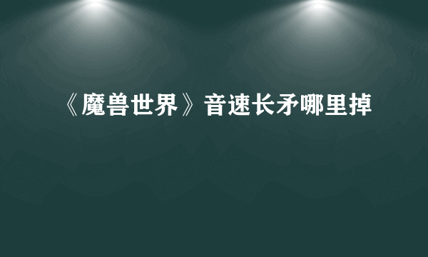 《魔兽世界》音速长矛哪里掉