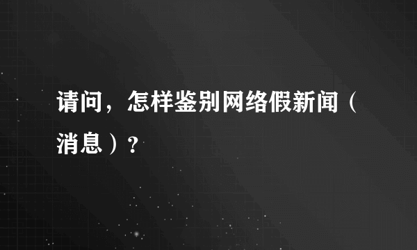 请问，怎样鉴别网络假新闻（消息）？