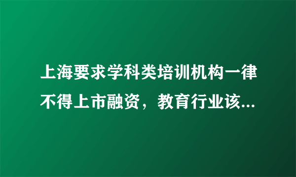 上海要求学科类培训机构一律不得上市融资，教育行业该何去何从？