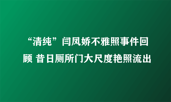 “清纯”闫凤娇不雅照事件回顾 昔日厕所门大尺度艳照流出