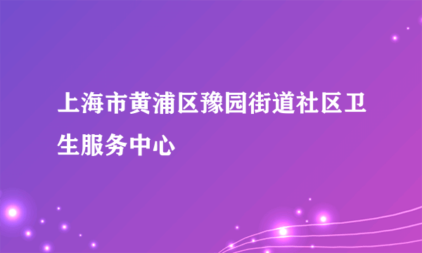 上海市黄浦区豫园街道社区卫生服务中心