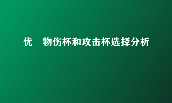 优菈物伤杯和攻击杯选择分析