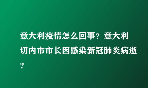 意大利疫情怎么回事？意大利切内市市长因感染新冠肺炎病逝？