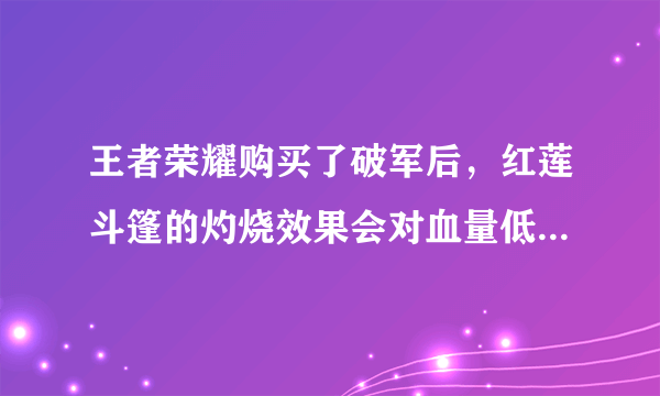 王者荣耀购买了破军后，红莲斗篷的灼烧效果会对血量低于50%的敌人造成额外伤害吗