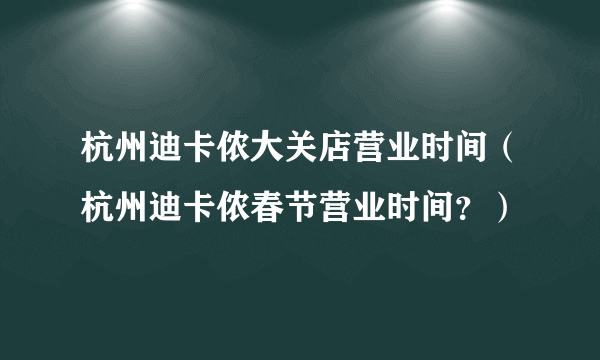 杭州迪卡侬大关店营业时间（杭州迪卡侬春节营业时间？）