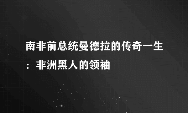 南非前总统曼德拉的传奇一生：非洲黑人的领袖