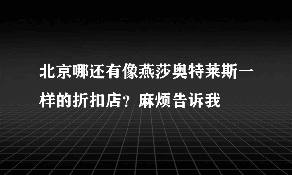 北京哪还有像燕莎奥特莱斯一样的折扣店？麻烦告诉我