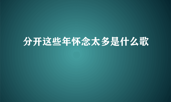 分开这些年怀念太多是什么歌