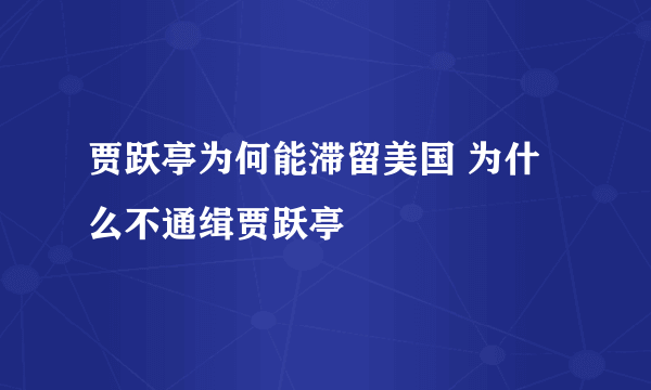 贾跃亭为何能滞留美国 为什么不通缉贾跃亭