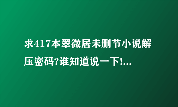 求417本翠微居未删节小说解压密码?谁知道说一下!在他人网盘下载的