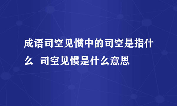 成语司空见惯中的司空是指什么  司空见惯是什么意思