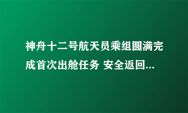 神舟十二号航天员乘组圆满完成首次出舱任务 安全返回天和核心舱