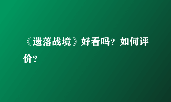 《遗落战境》好看吗？如何评价？