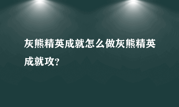 灰熊精英成就怎么做灰熊精英成就攻？